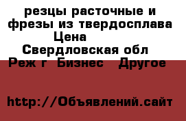 резцы расточные и фрезы из твердосплава  › Цена ­ 20 000 - Свердловская обл., Реж г. Бизнес » Другое   